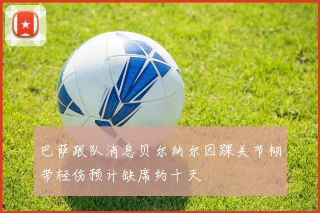 巴萨跟队消息贝尔纳尔因踝关节韧带轻伤预计缺席约十天