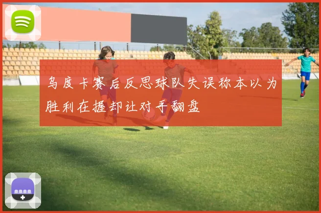 乌度卡赛后反思球队失误称本以为胜利在握却让对手翻盘