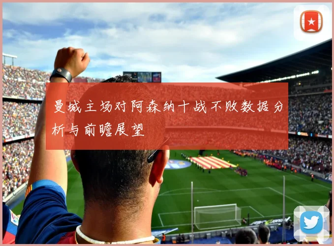 曼城主场对阿森纳十战不败数据分析与前瞻展望