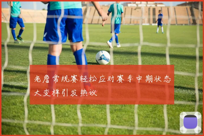 老詹常规赛轻松应对赛季中期状态大变样引发热议