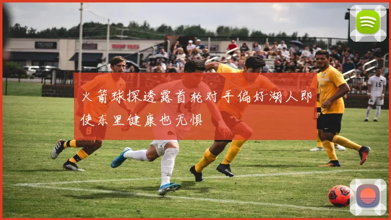 火箭球探透露首轮对手偏好湖人即使东里健康也无惧