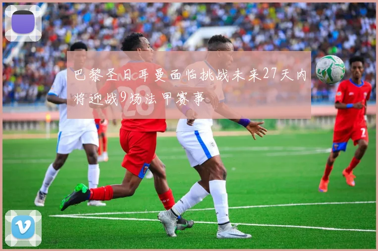 巴黎圣日耳曼面临挑战未来27天内将迎战9场法甲赛事