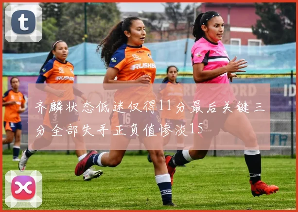 齐麟状态低迷仅得11分最后关键三分全部失手正负值惨淡15