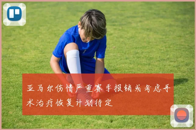 亚马尔伤情严重赛季报销或考虑手术治疗恢复计划待定