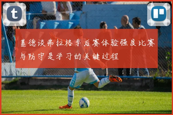 基德谈弗拉格季后赛体验强度比赛与防守是学习的关键过程