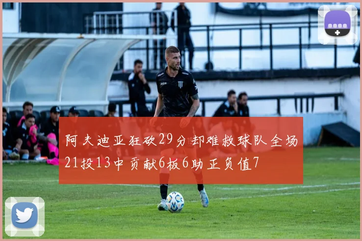 阿夫迪亚狂砍29分却难救球队全场21投13中贡献6板6助正负值7