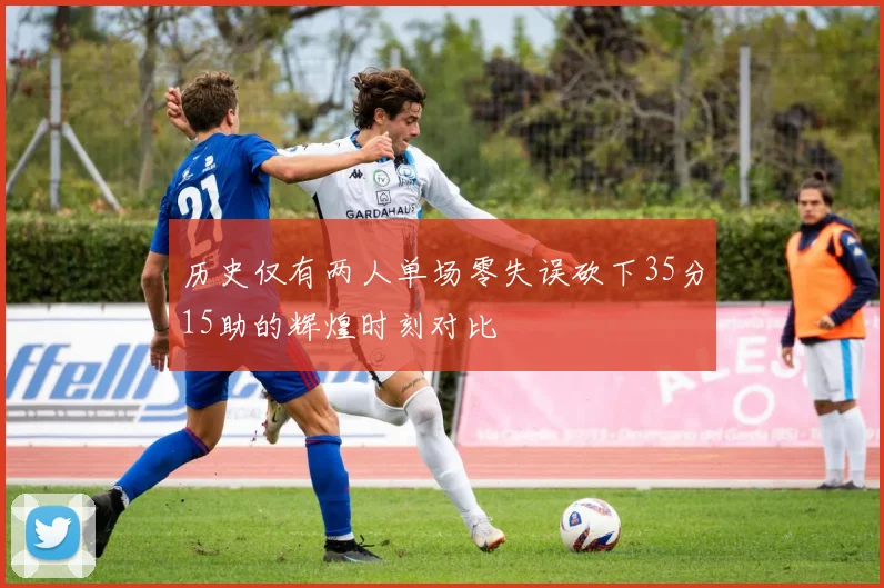 历史仅有两人单场零失误砍下35分15助的辉煌时刻对比