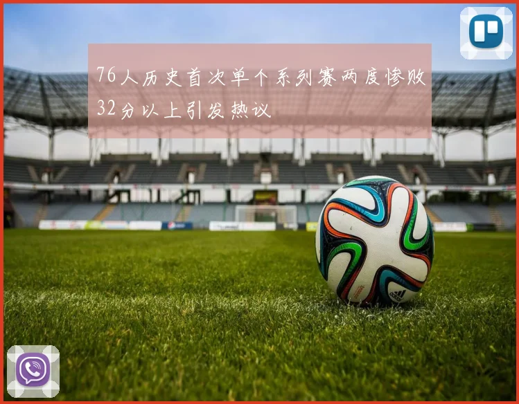76人历史首次单个系列赛两度惨败32分以上引发热议