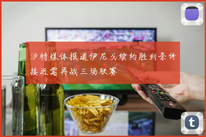 沙特媒体报道伊尼戈续约胜利条件接近需再战三场联赛