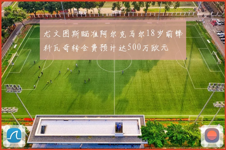尤文图斯瞄准阿尔克马尔18岁前锋科瓦奇转会费预计达500万欧元