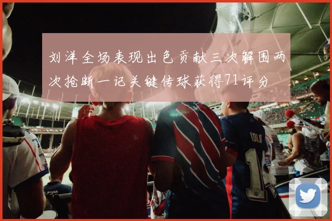 刘洋全场表现出色贡献三次解围两次抢断一记关键传球获得71评分
