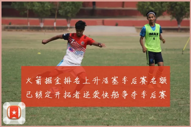火箭掘金排名上升活塞季后赛名额已锁定开拓者逆袭快船争夺季后赛资格