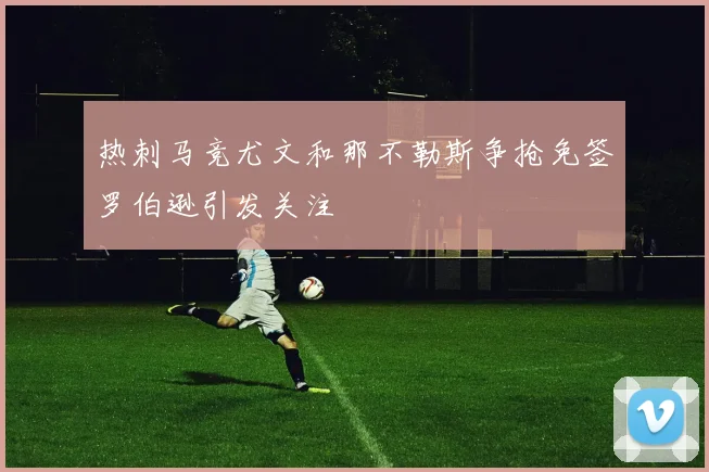 热刺马竞尤文和那不勒斯争抢免签罗伯逊引发关注