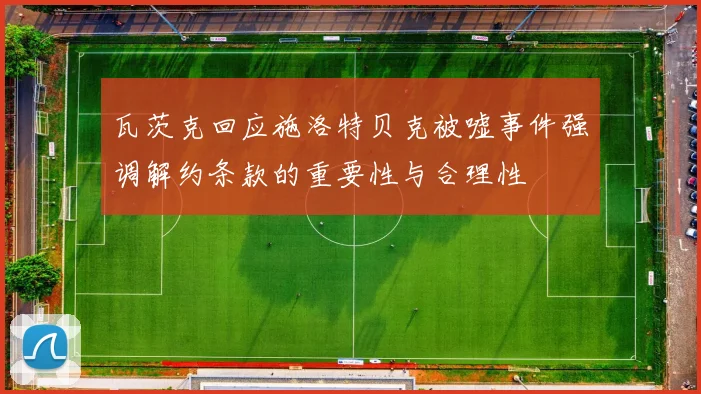 瓦茨克回应施洛特贝克被嘘事件强调解约条款的重要性与合理性