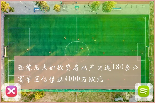 西蒙尼夫妇投资房地产打造180套公寓帝国估值达4000万欧元