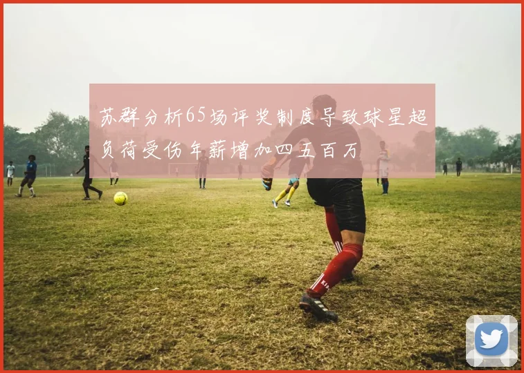 苏群分析65场评奖制度导致球星超负荷受伤年薪增加四五百万