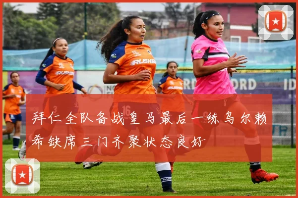 拜仁全队备战皇马最后一练乌尔赖希缺席三门齐聚状态良好