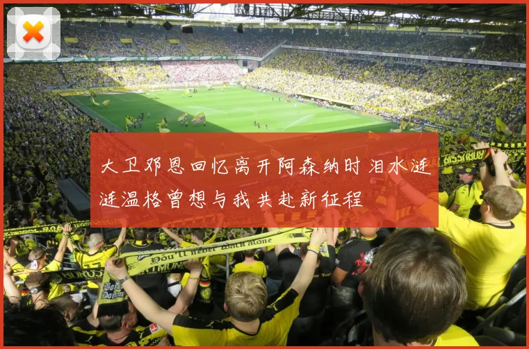 大卫邓恩回忆离开阿森纳时泪水涟涟温格曾想与我共赴新征程