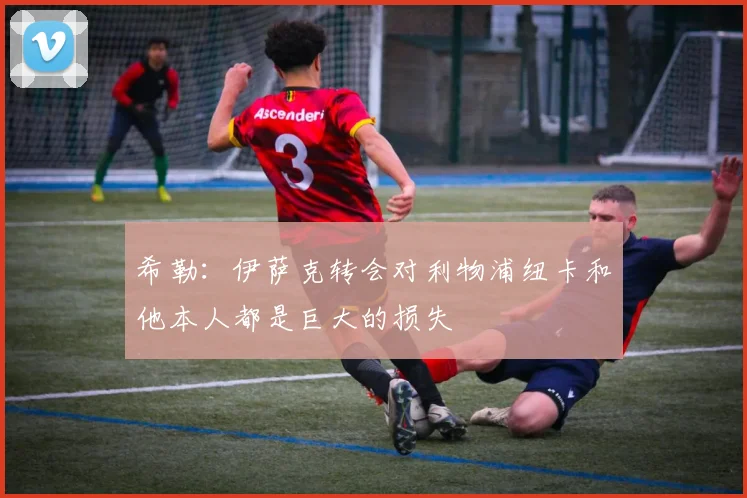 希勒：伊萨克转会对利物浦纽卡和他本人都是巨大的损失