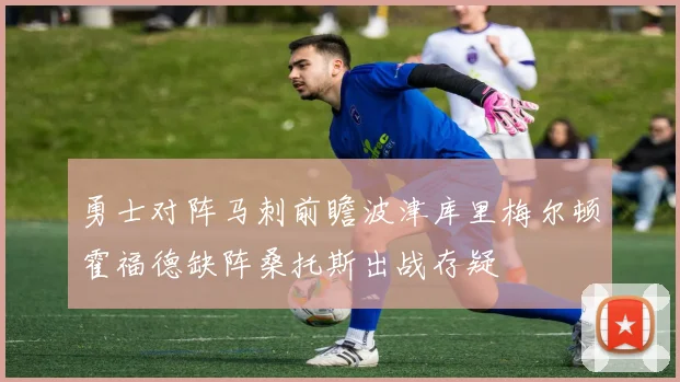勇士对阵马刺前瞻波津库里梅尔顿霍福德缺阵桑托斯出战存疑
