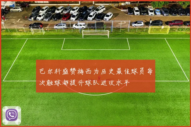 巴尔科盛赞梅西为历史最佳球员每次触球都提升球队进攻水平