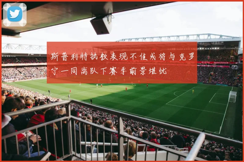 斯普利特执教表现不佳或将与克罗宁一同离队下赛季前景堪忧