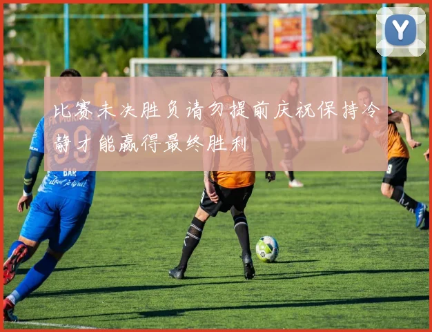 比赛未决胜负请勿提前庆祝保持冷静才能赢得最终胜利